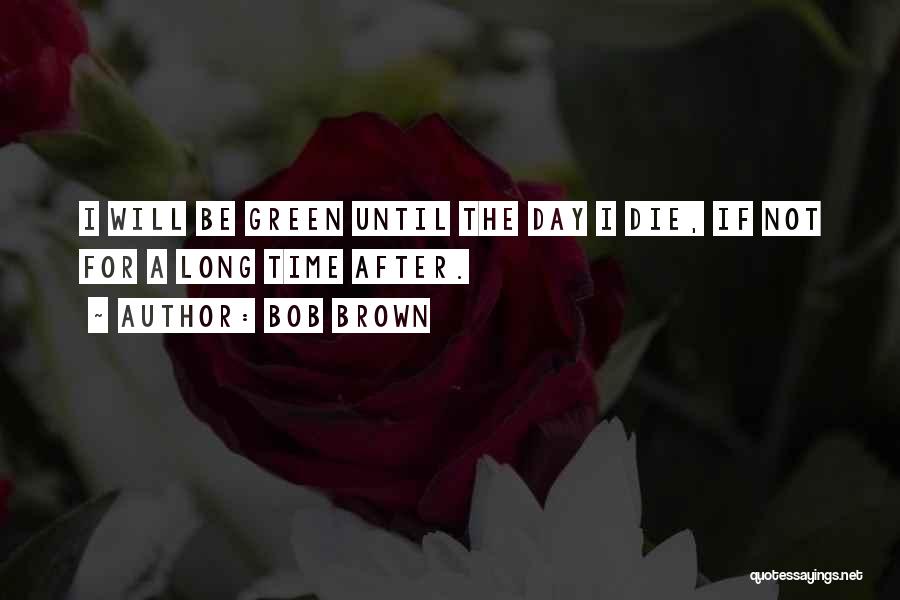 Bob Brown Quotes: I Will Be Green Until The Day I Die, If Not For A Long Time After.