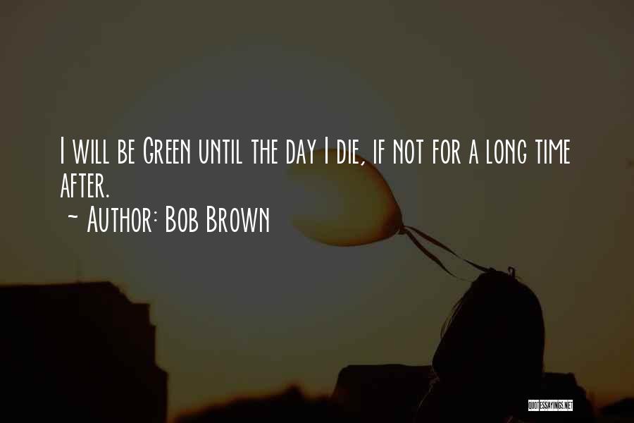 Bob Brown Quotes: I Will Be Green Until The Day I Die, If Not For A Long Time After.