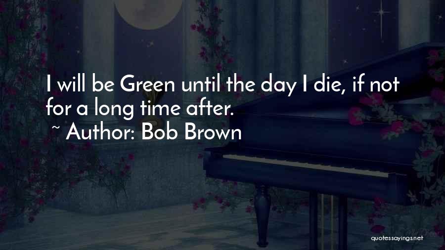 Bob Brown Quotes: I Will Be Green Until The Day I Die, If Not For A Long Time After.