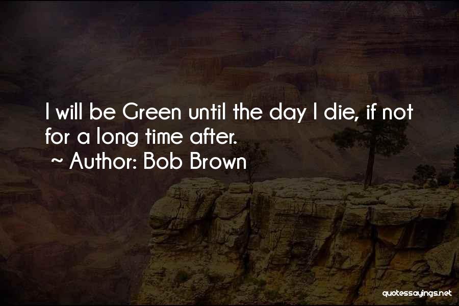 Bob Brown Quotes: I Will Be Green Until The Day I Die, If Not For A Long Time After.