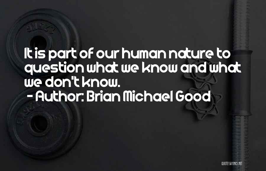 Brian Michael Good Quotes: It Is Part Of Our Human Nature To Question What We Know And What We Don't Know.