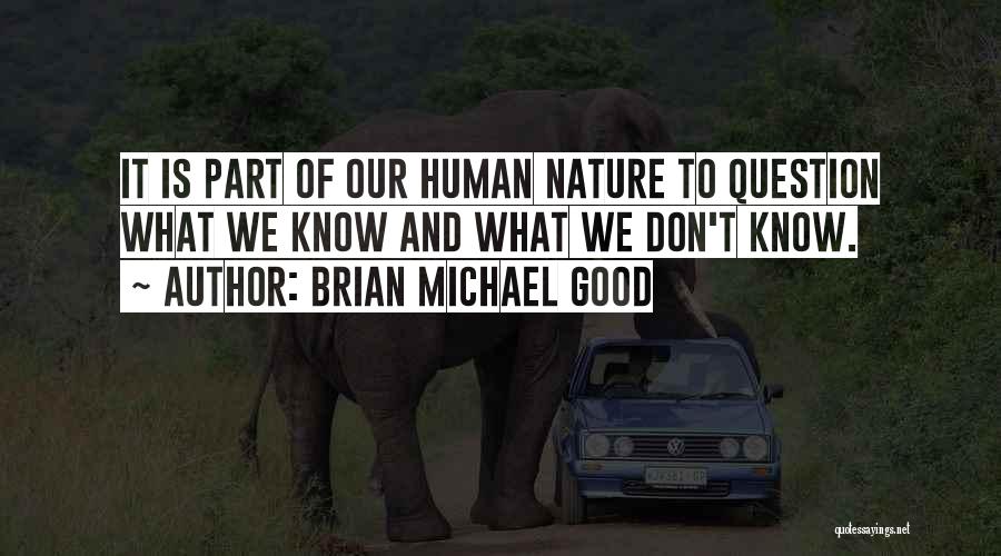 Brian Michael Good Quotes: It Is Part Of Our Human Nature To Question What We Know And What We Don't Know.