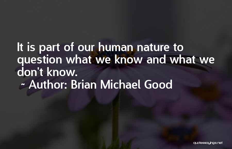 Brian Michael Good Quotes: It Is Part Of Our Human Nature To Question What We Know And What We Don't Know.