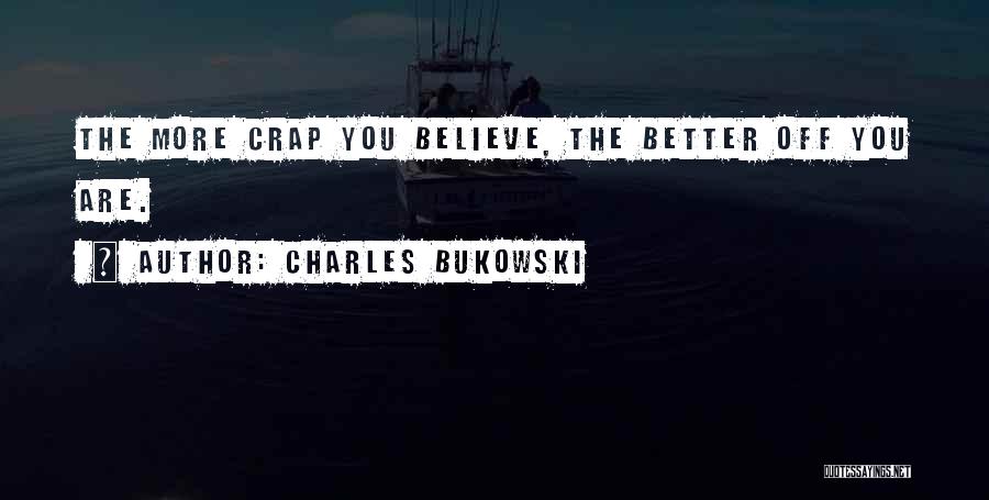Charles Bukowski Quotes: The More Crap You Believe, The Better Off You Are.