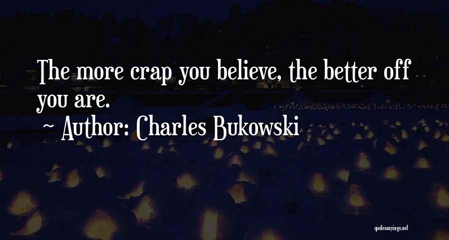 Charles Bukowski Quotes: The More Crap You Believe, The Better Off You Are.