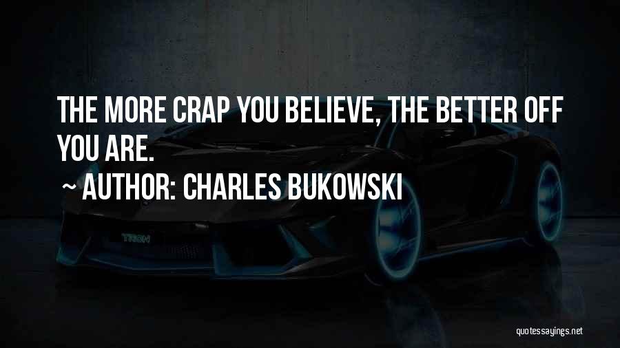 Charles Bukowski Quotes: The More Crap You Believe, The Better Off You Are.