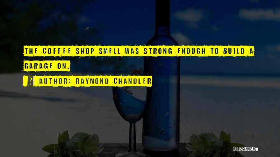Raymond Chandler Quotes: The Coffee Shop Smell Was Strong Enough To Build A Garage On.