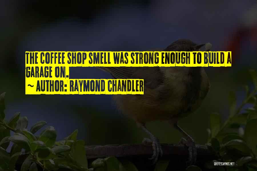 Raymond Chandler Quotes: The Coffee Shop Smell Was Strong Enough To Build A Garage On.