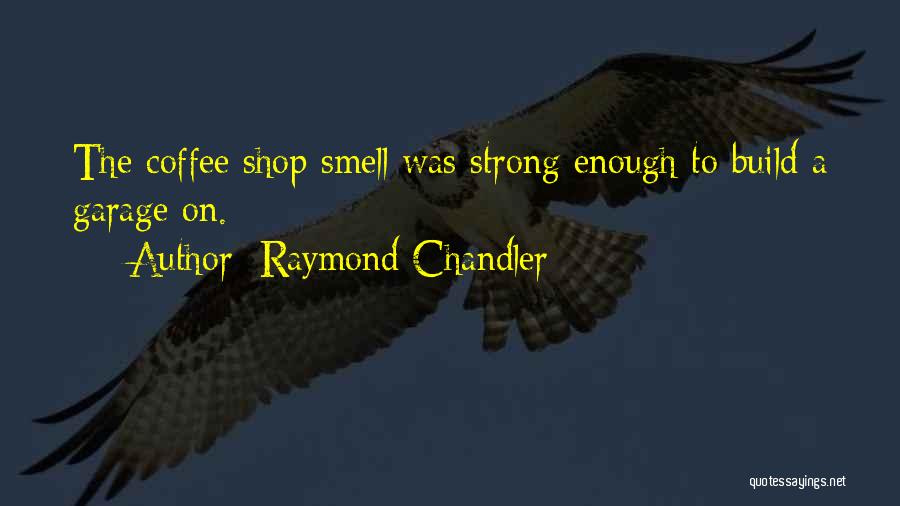 Raymond Chandler Quotes: The Coffee Shop Smell Was Strong Enough To Build A Garage On.