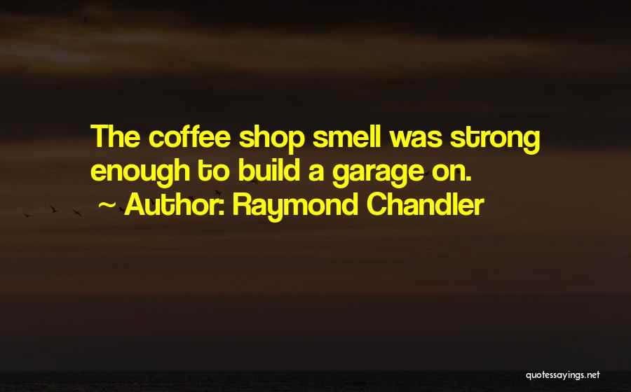 Raymond Chandler Quotes: The Coffee Shop Smell Was Strong Enough To Build A Garage On.