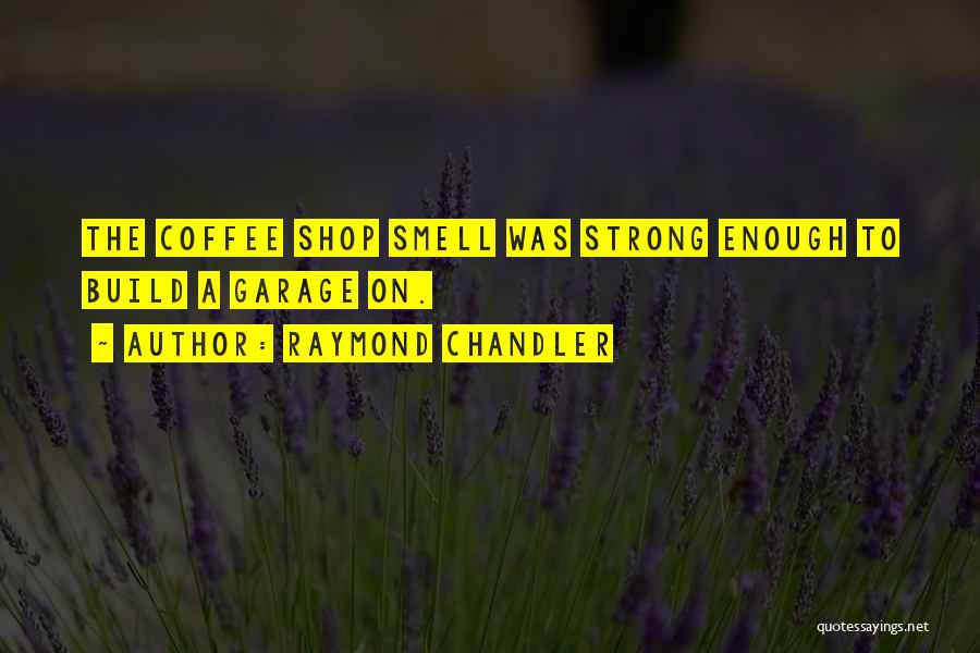 Raymond Chandler Quotes: The Coffee Shop Smell Was Strong Enough To Build A Garage On.