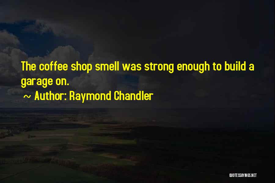Raymond Chandler Quotes: The Coffee Shop Smell Was Strong Enough To Build A Garage On.