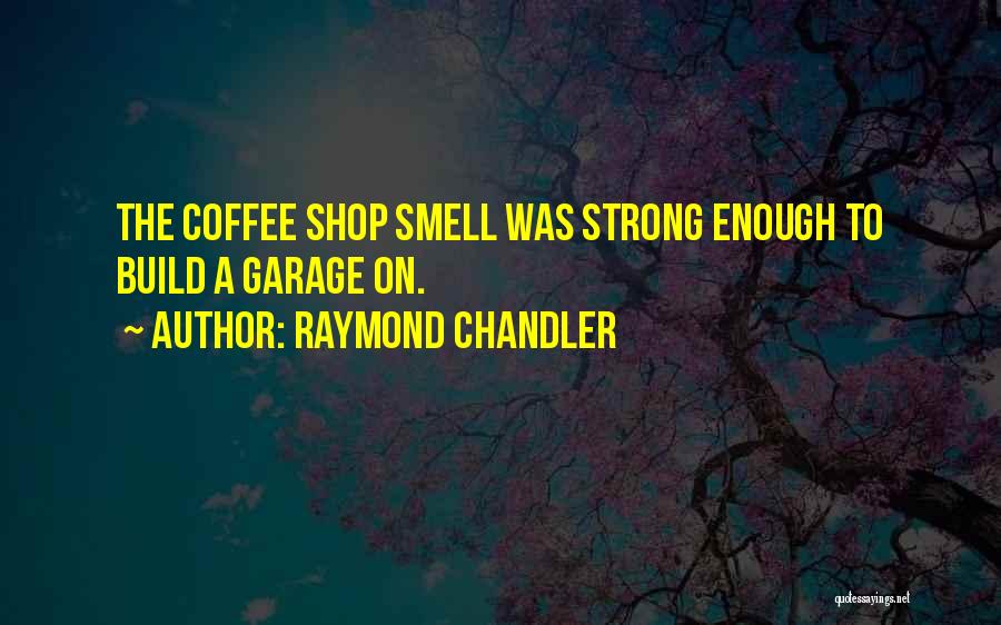 Raymond Chandler Quotes: The Coffee Shop Smell Was Strong Enough To Build A Garage On.