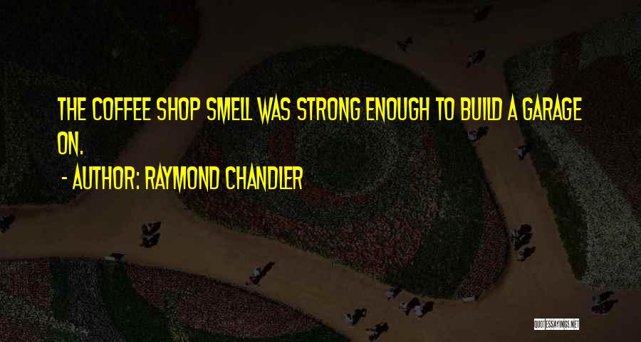 Raymond Chandler Quotes: The Coffee Shop Smell Was Strong Enough To Build A Garage On.