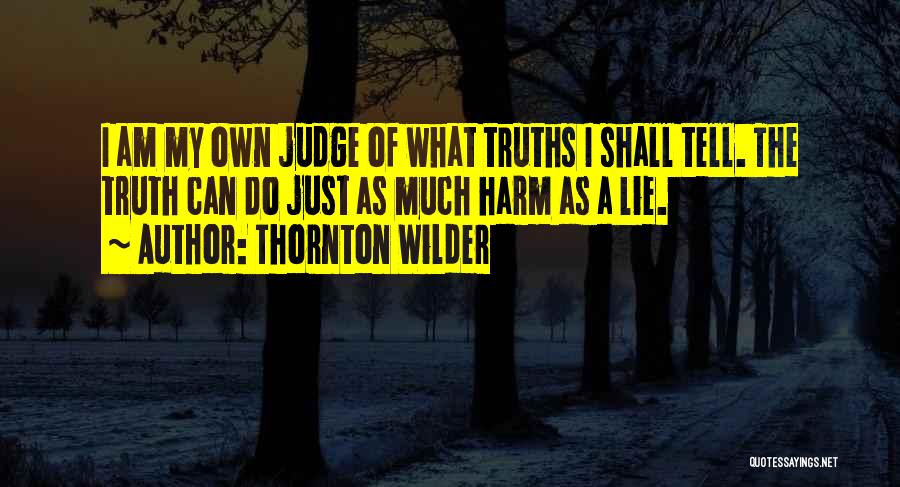 Thornton Wilder Quotes: I Am My Own Judge Of What Truths I Shall Tell. The Truth Can Do Just As Much Harm As