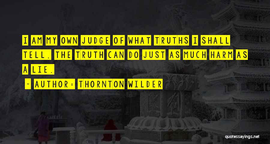 Thornton Wilder Quotes: I Am My Own Judge Of What Truths I Shall Tell. The Truth Can Do Just As Much Harm As