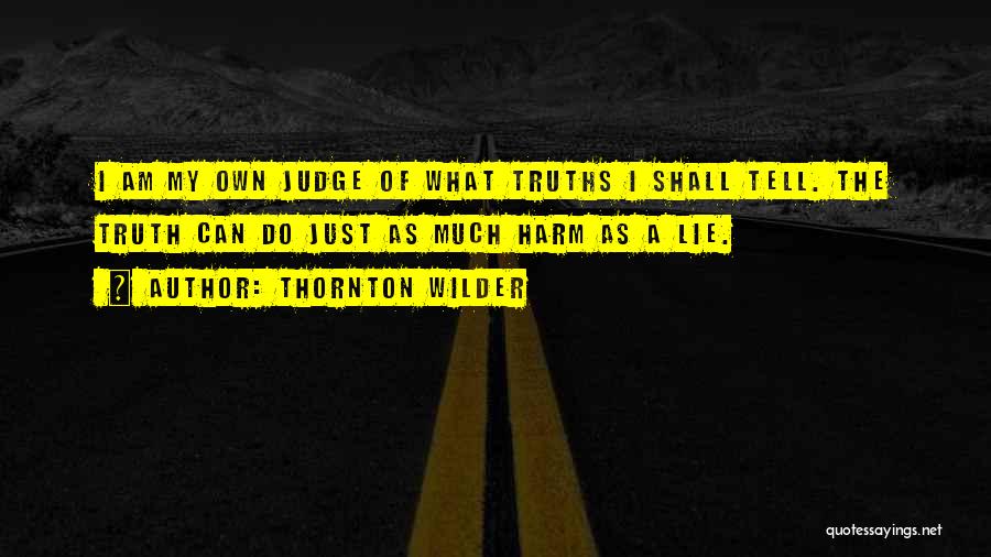 Thornton Wilder Quotes: I Am My Own Judge Of What Truths I Shall Tell. The Truth Can Do Just As Much Harm As