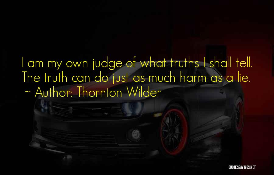 Thornton Wilder Quotes: I Am My Own Judge Of What Truths I Shall Tell. The Truth Can Do Just As Much Harm As