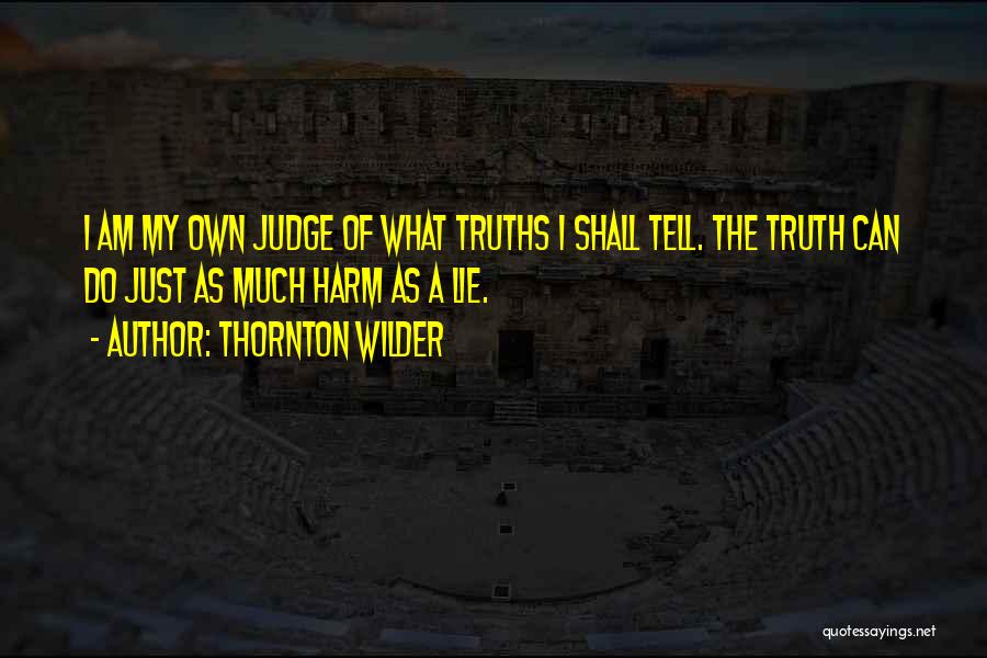 Thornton Wilder Quotes: I Am My Own Judge Of What Truths I Shall Tell. The Truth Can Do Just As Much Harm As