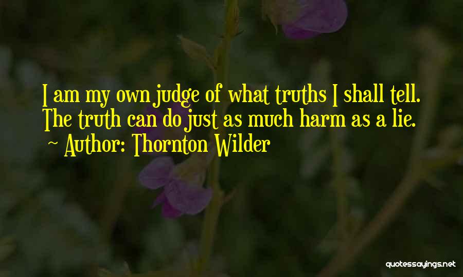 Thornton Wilder Quotes: I Am My Own Judge Of What Truths I Shall Tell. The Truth Can Do Just As Much Harm As