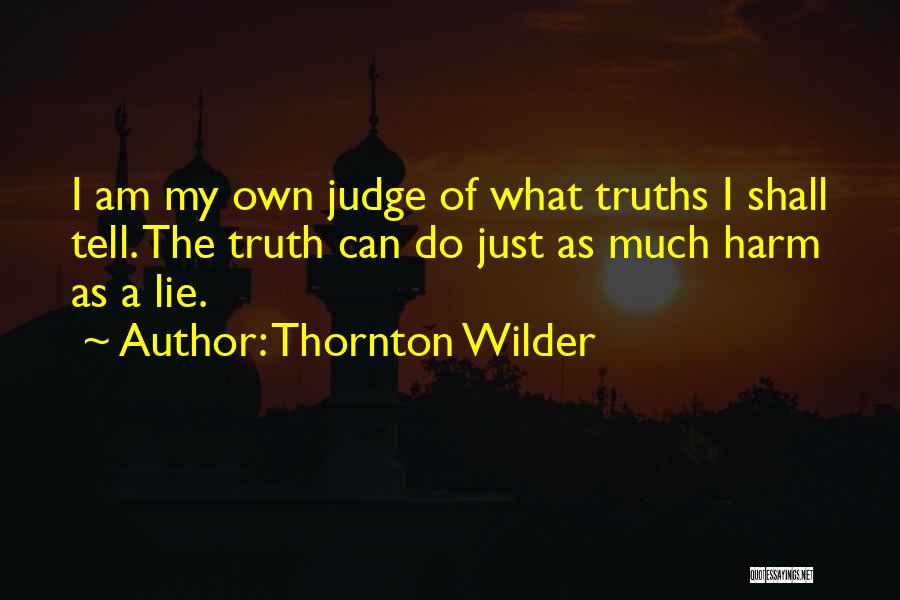 Thornton Wilder Quotes: I Am My Own Judge Of What Truths I Shall Tell. The Truth Can Do Just As Much Harm As