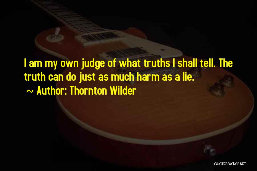 Thornton Wilder Quotes: I Am My Own Judge Of What Truths I Shall Tell. The Truth Can Do Just As Much Harm As