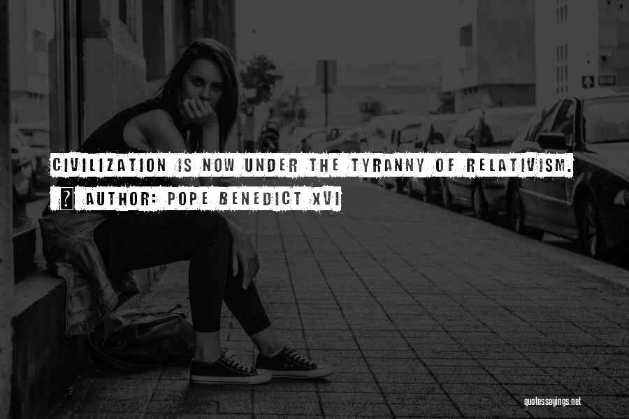 Pope Benedict XVI Quotes: Civilization Is Now Under The Tyranny Of Relativism.