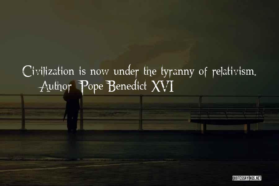 Pope Benedict XVI Quotes: Civilization Is Now Under The Tyranny Of Relativism.