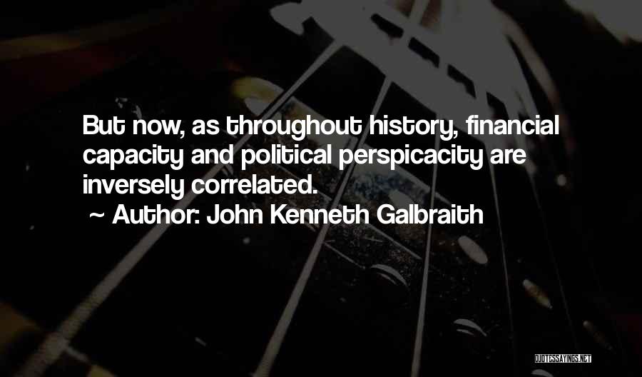 John Kenneth Galbraith Quotes: But Now, As Throughout History, Financial Capacity And Political Perspicacity Are Inversely Correlated.