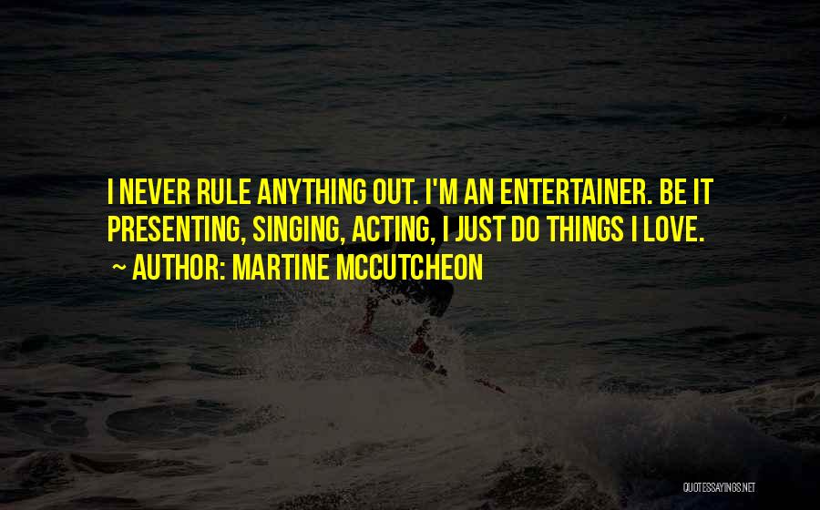 Martine McCutcheon Quotes: I Never Rule Anything Out. I'm An Entertainer. Be It Presenting, Singing, Acting, I Just Do Things I Love.