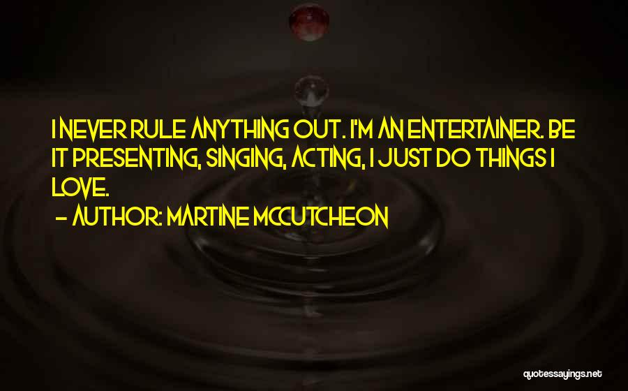 Martine McCutcheon Quotes: I Never Rule Anything Out. I'm An Entertainer. Be It Presenting, Singing, Acting, I Just Do Things I Love.