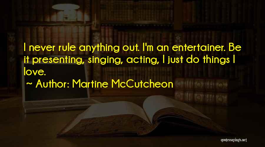 Martine McCutcheon Quotes: I Never Rule Anything Out. I'm An Entertainer. Be It Presenting, Singing, Acting, I Just Do Things I Love.