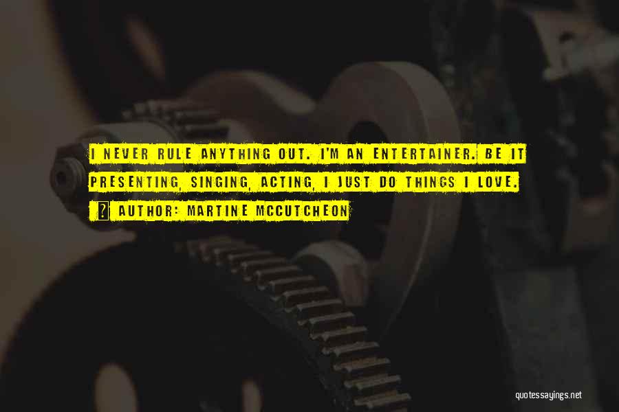 Martine McCutcheon Quotes: I Never Rule Anything Out. I'm An Entertainer. Be It Presenting, Singing, Acting, I Just Do Things I Love.