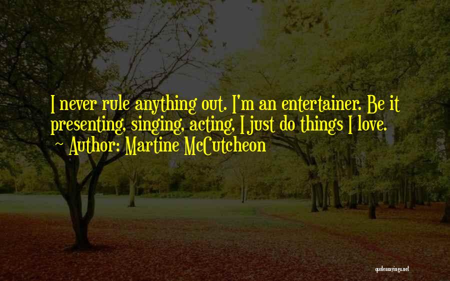 Martine McCutcheon Quotes: I Never Rule Anything Out. I'm An Entertainer. Be It Presenting, Singing, Acting, I Just Do Things I Love.