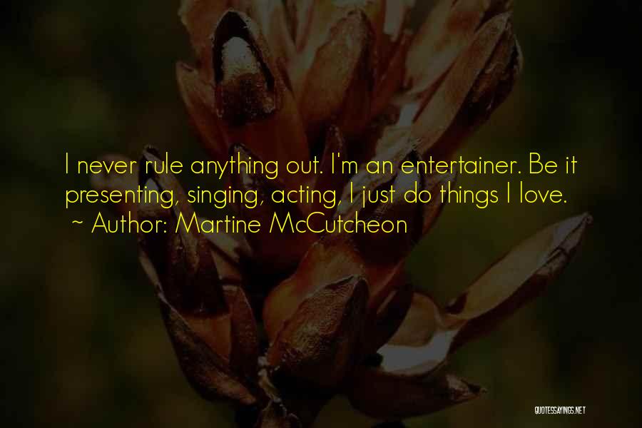 Martine McCutcheon Quotes: I Never Rule Anything Out. I'm An Entertainer. Be It Presenting, Singing, Acting, I Just Do Things I Love.