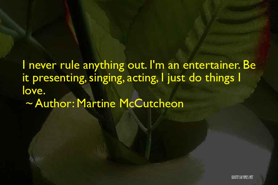Martine McCutcheon Quotes: I Never Rule Anything Out. I'm An Entertainer. Be It Presenting, Singing, Acting, I Just Do Things I Love.