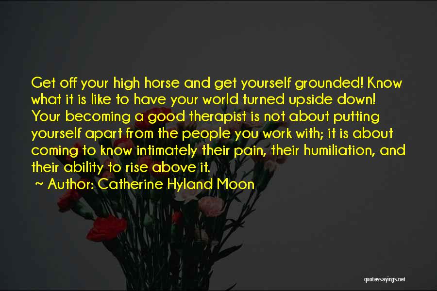 Catherine Hyland Moon Quotes: Get Off Your High Horse And Get Yourself Grounded! Know What It Is Like To Have Your World Turned Upside
