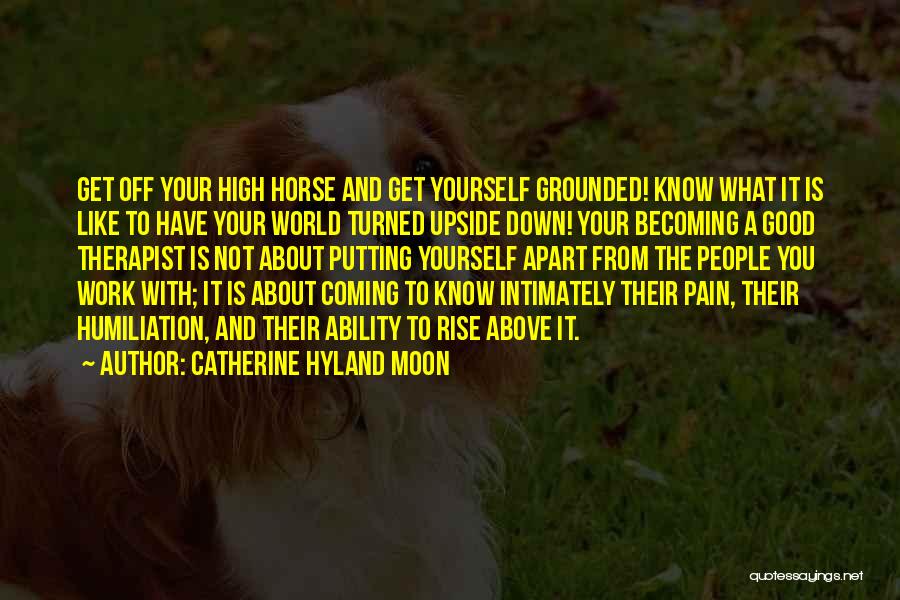 Catherine Hyland Moon Quotes: Get Off Your High Horse And Get Yourself Grounded! Know What It Is Like To Have Your World Turned Upside