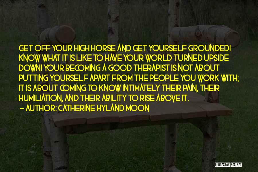 Catherine Hyland Moon Quotes: Get Off Your High Horse And Get Yourself Grounded! Know What It Is Like To Have Your World Turned Upside