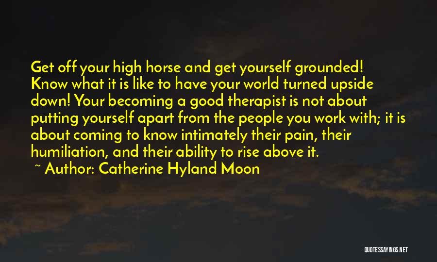 Catherine Hyland Moon Quotes: Get Off Your High Horse And Get Yourself Grounded! Know What It Is Like To Have Your World Turned Upside