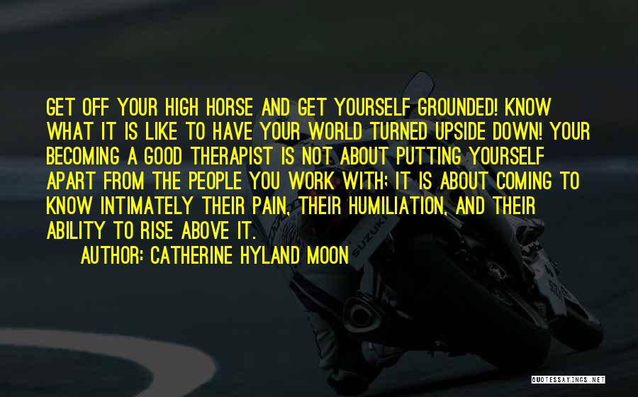 Catherine Hyland Moon Quotes: Get Off Your High Horse And Get Yourself Grounded! Know What It Is Like To Have Your World Turned Upside