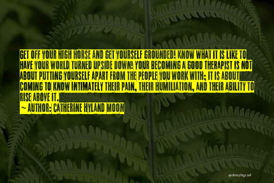 Catherine Hyland Moon Quotes: Get Off Your High Horse And Get Yourself Grounded! Know What It Is Like To Have Your World Turned Upside