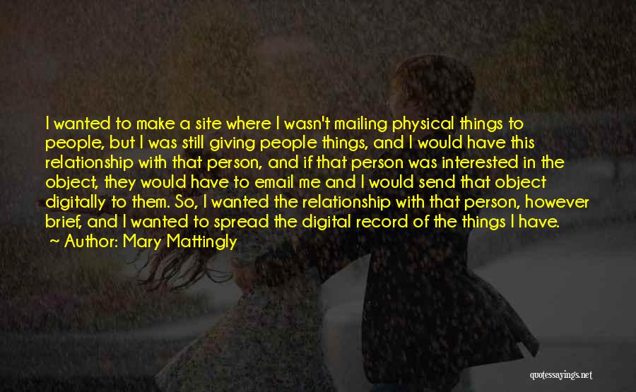 Mary Mattingly Quotes: I Wanted To Make A Site Where I Wasn't Mailing Physical Things To People, But I Was Still Giving People