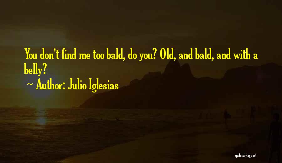 Julio Iglesias Quotes: You Don't Find Me Too Bald, Do You? Old, And Bald, And With A Belly?