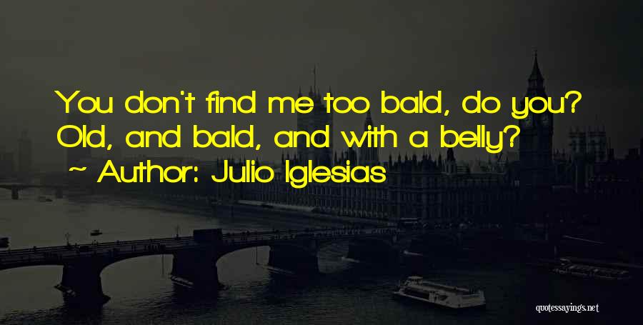 Julio Iglesias Quotes: You Don't Find Me Too Bald, Do You? Old, And Bald, And With A Belly?