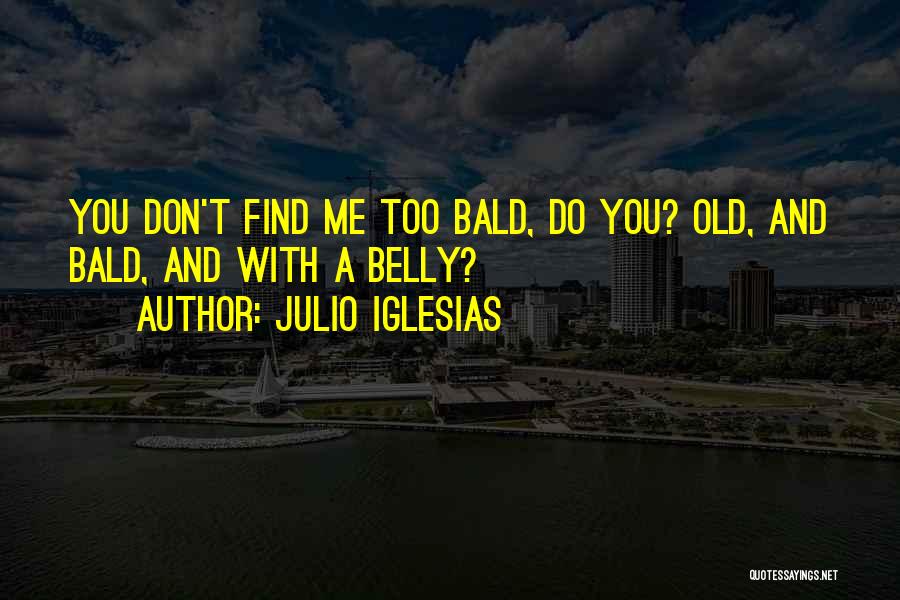 Julio Iglesias Quotes: You Don't Find Me Too Bald, Do You? Old, And Bald, And With A Belly?