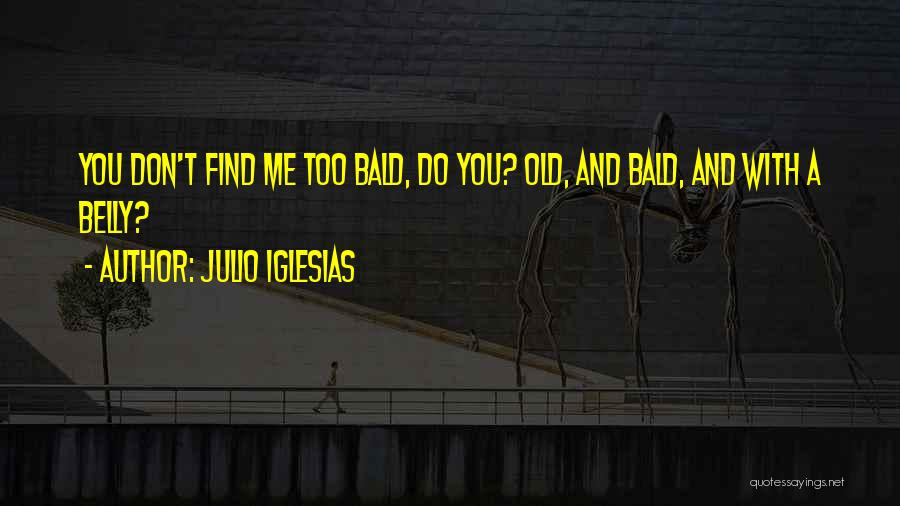 Julio Iglesias Quotes: You Don't Find Me Too Bald, Do You? Old, And Bald, And With A Belly?