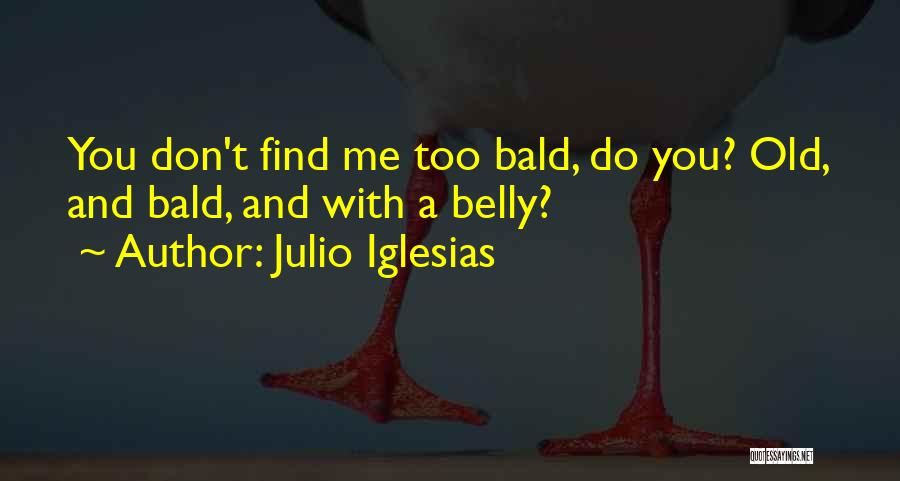 Julio Iglesias Quotes: You Don't Find Me Too Bald, Do You? Old, And Bald, And With A Belly?