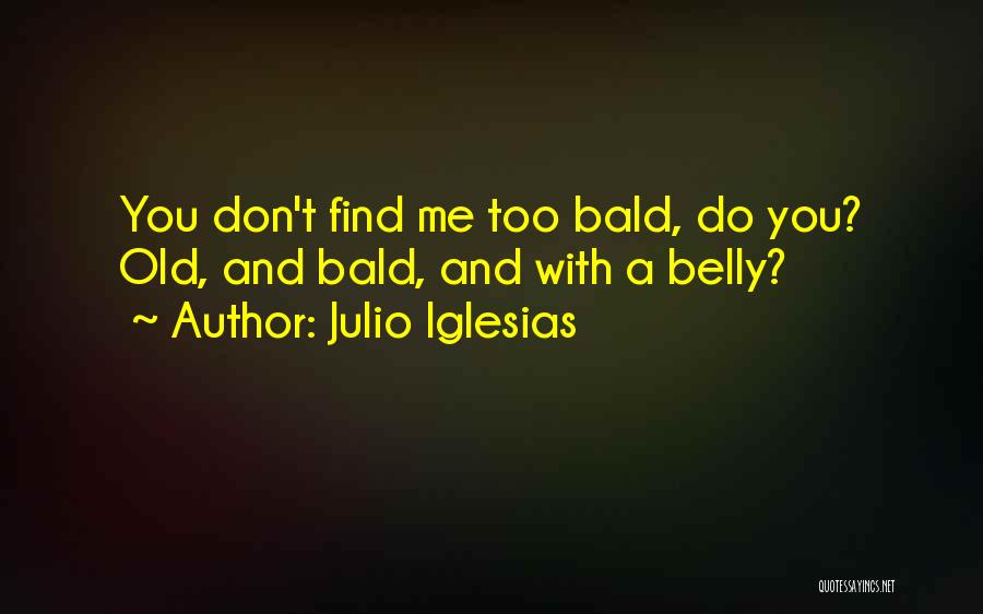 Julio Iglesias Quotes: You Don't Find Me Too Bald, Do You? Old, And Bald, And With A Belly?