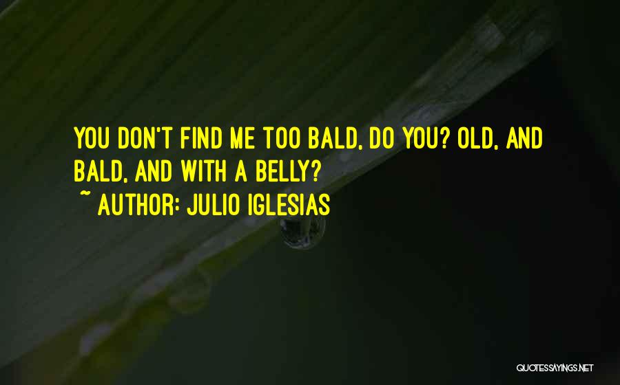 Julio Iglesias Quotes: You Don't Find Me Too Bald, Do You? Old, And Bald, And With A Belly?